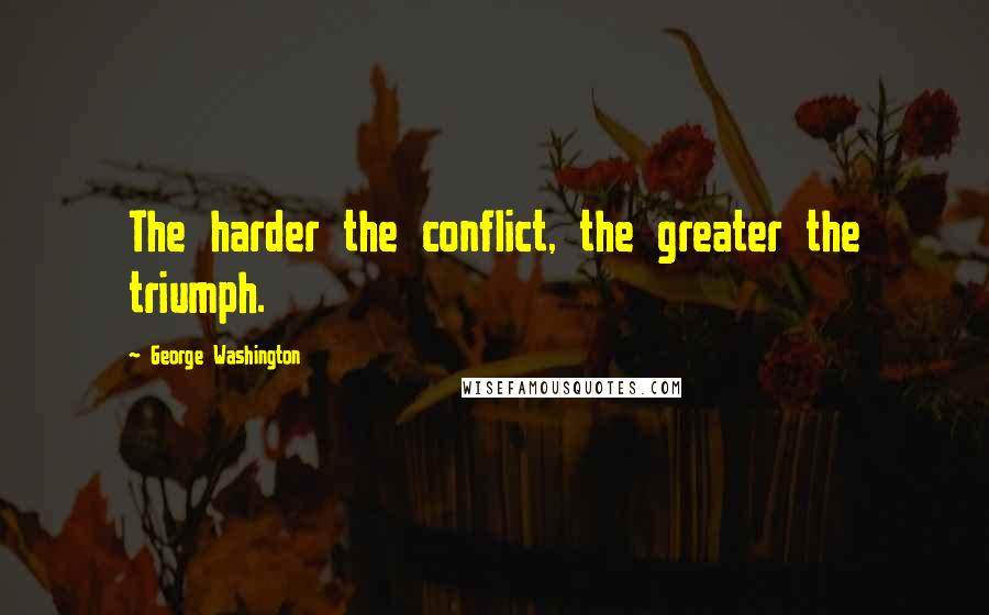 George Washington Quotes: The harder the conflict, the greater the triumph.