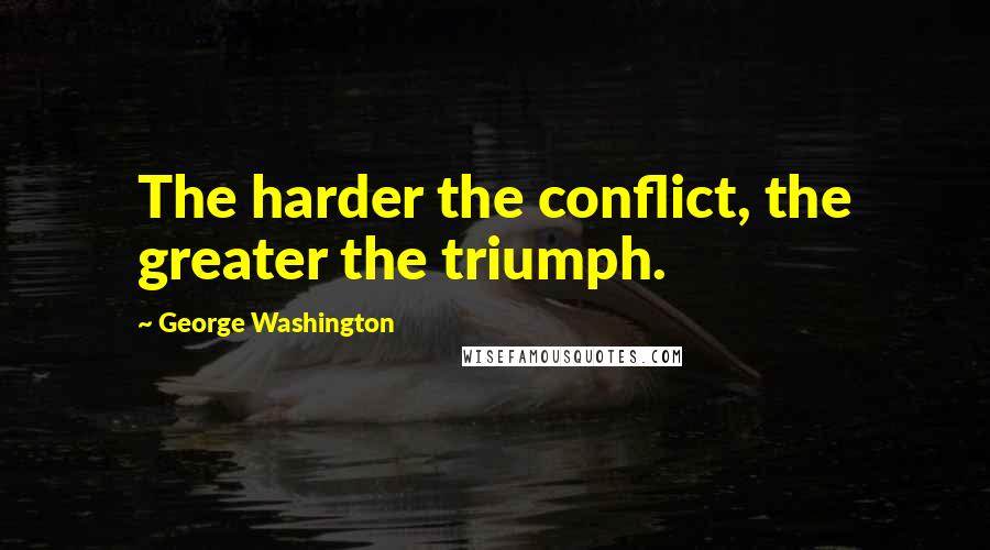 George Washington Quotes: The harder the conflict, the greater the triumph.