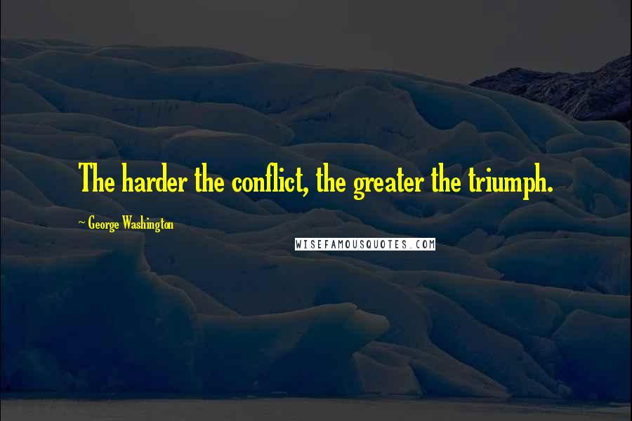 George Washington Quotes: The harder the conflict, the greater the triumph.