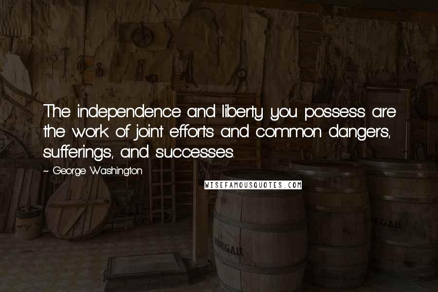 George Washington Quotes: The independence and liberty you possess are the work of joint efforts and common dangers, sufferings, and successes.