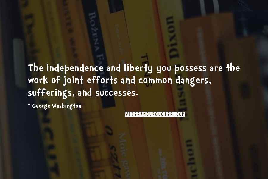 George Washington Quotes: The independence and liberty you possess are the work of joint efforts and common dangers, sufferings, and successes.