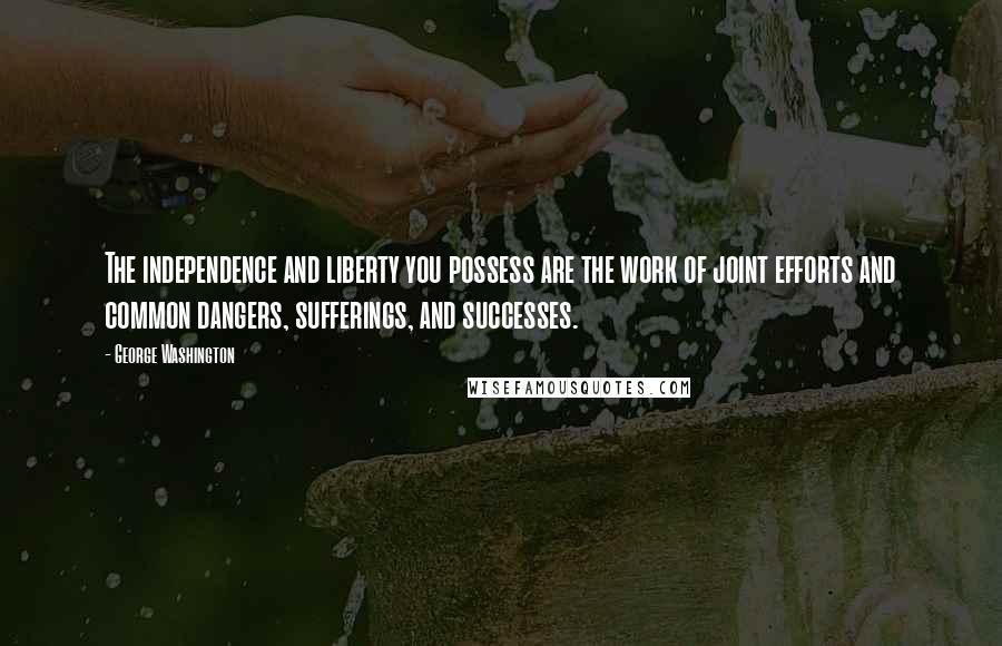 George Washington Quotes: The independence and liberty you possess are the work of joint efforts and common dangers, sufferings, and successes.