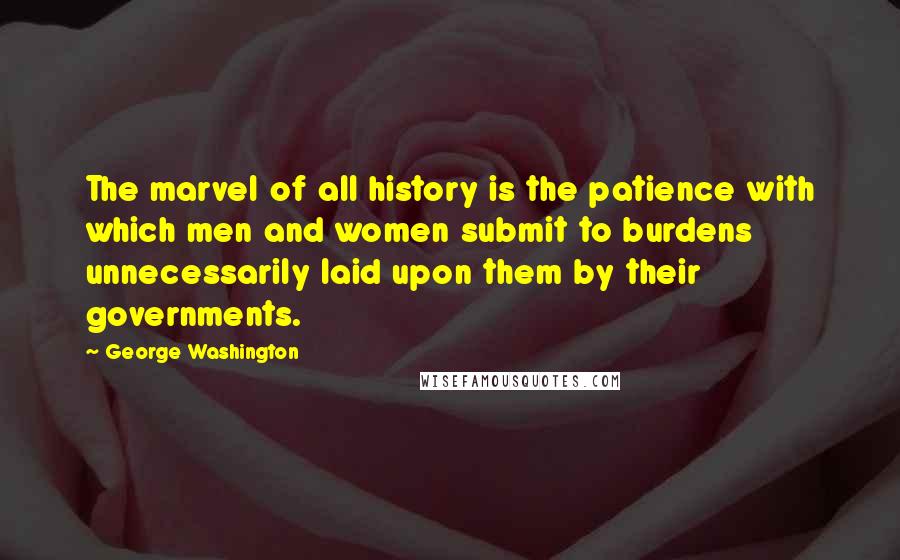 George Washington Quotes: The marvel of all history is the patience with which men and women submit to burdens unnecessarily laid upon them by their governments.