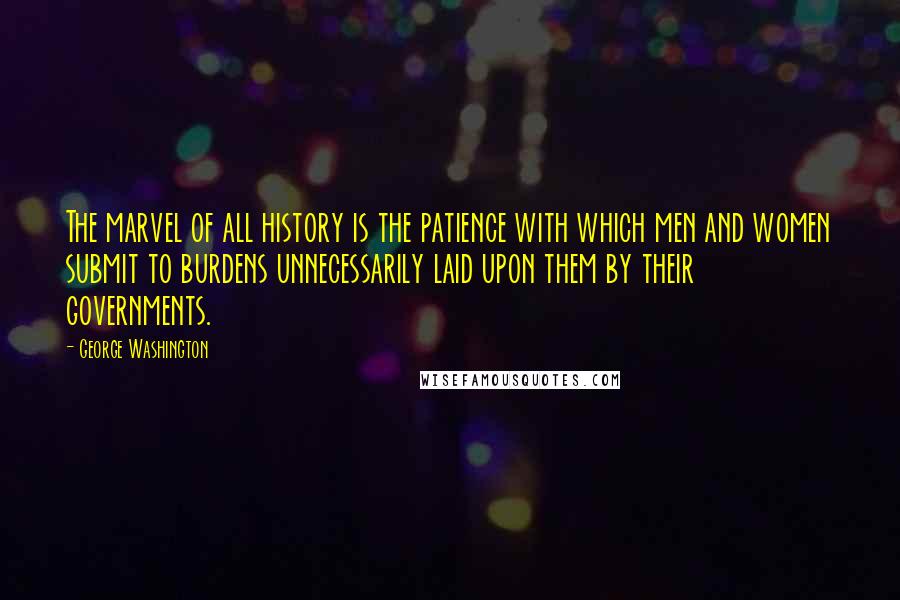 George Washington Quotes: The marvel of all history is the patience with which men and women submit to burdens unnecessarily laid upon them by their governments.