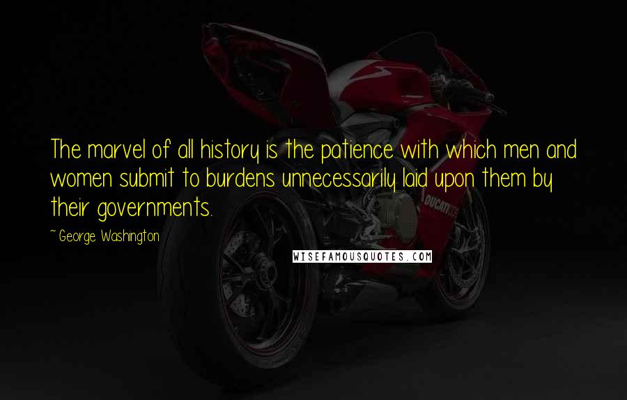 George Washington Quotes: The marvel of all history is the patience with which men and women submit to burdens unnecessarily laid upon them by their governments.