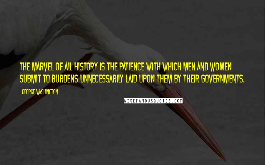 George Washington Quotes: The marvel of all history is the patience with which men and women submit to burdens unnecessarily laid upon them by their governments.