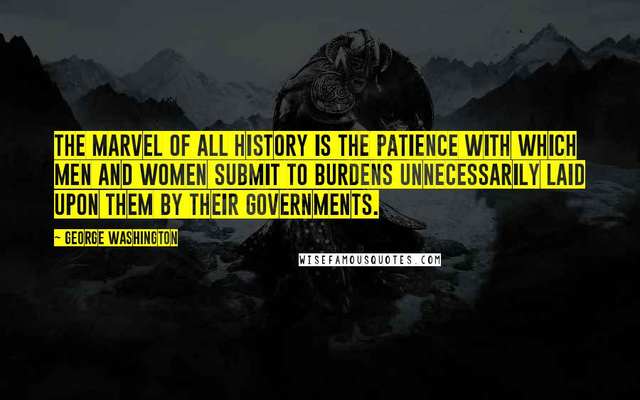 George Washington Quotes: The marvel of all history is the patience with which men and women submit to burdens unnecessarily laid upon them by their governments.