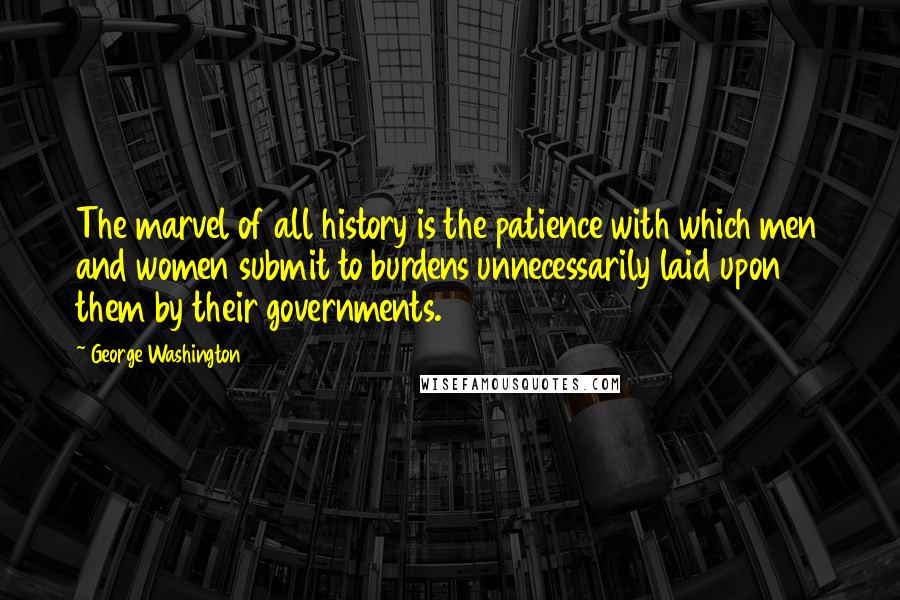 George Washington Quotes: The marvel of all history is the patience with which men and women submit to burdens unnecessarily laid upon them by their governments.