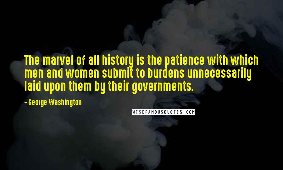 George Washington Quotes: The marvel of all history is the patience with which men and women submit to burdens unnecessarily laid upon them by their governments.