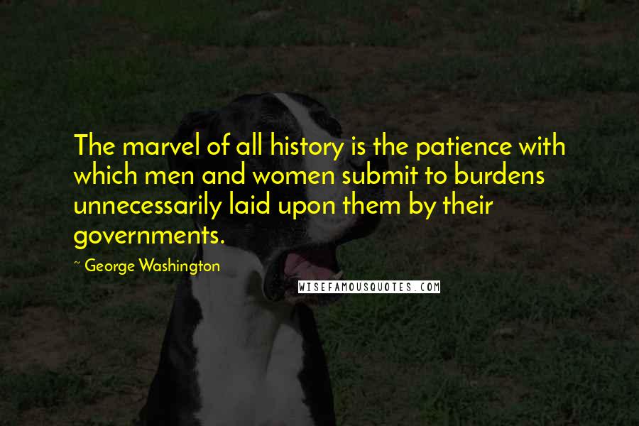 George Washington Quotes: The marvel of all history is the patience with which men and women submit to burdens unnecessarily laid upon them by their governments.