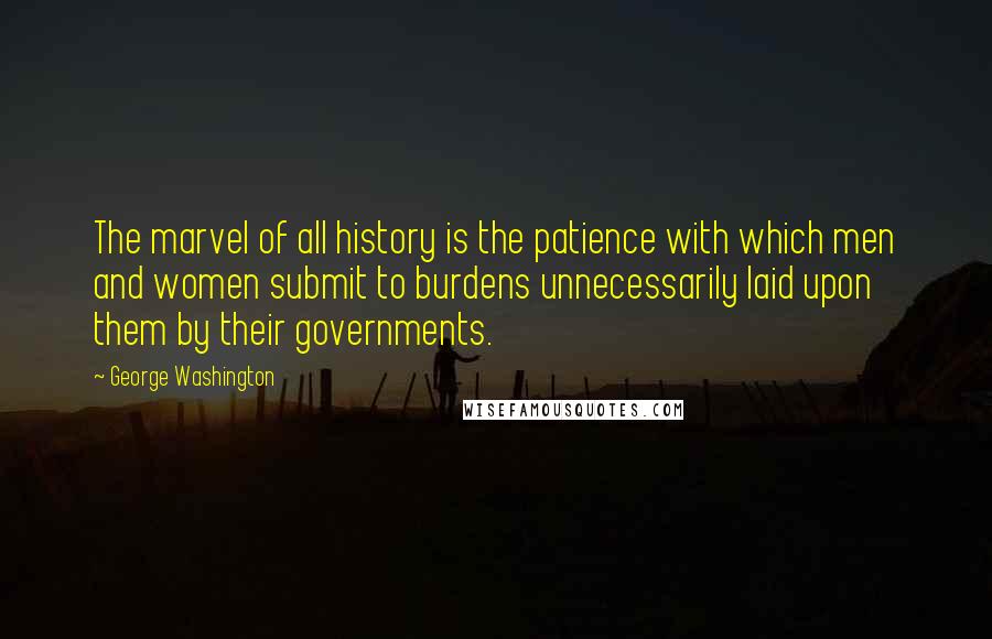 George Washington Quotes: The marvel of all history is the patience with which men and women submit to burdens unnecessarily laid upon them by their governments.