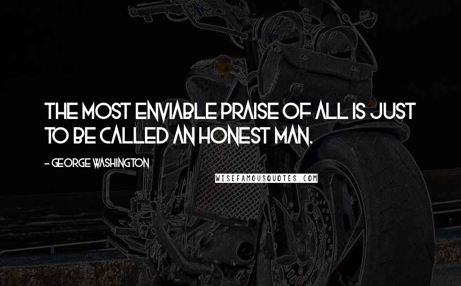 George Washington Quotes: The most enviable praise of all is just to be called an honest man.
