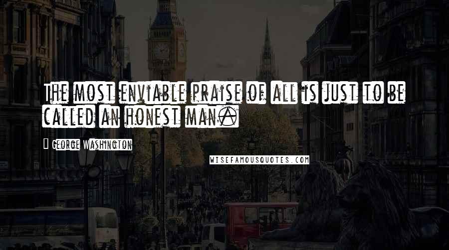 George Washington Quotes: The most enviable praise of all is just to be called an honest man.