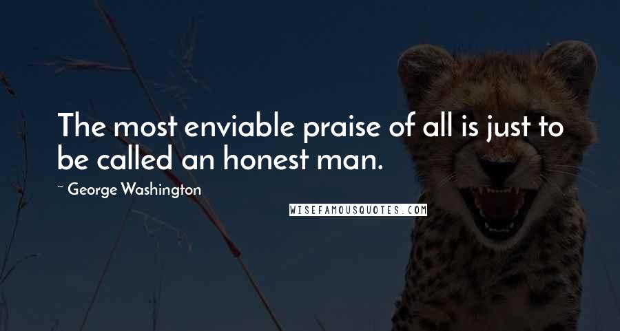 George Washington Quotes: The most enviable praise of all is just to be called an honest man.