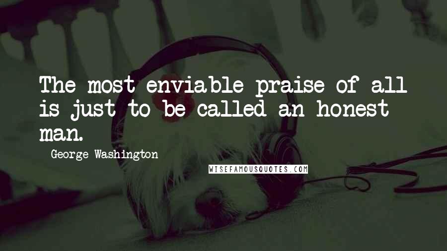 George Washington Quotes: The most enviable praise of all is just to be called an honest man.