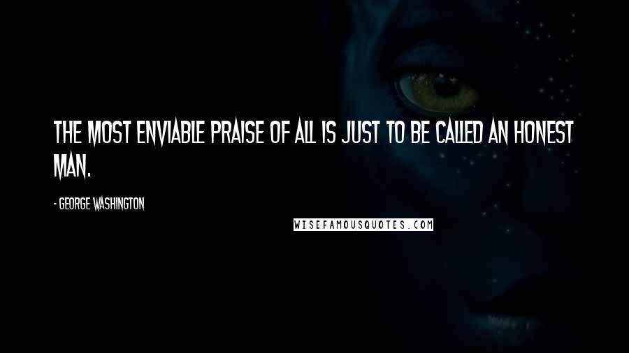 George Washington Quotes: The most enviable praise of all is just to be called an honest man.