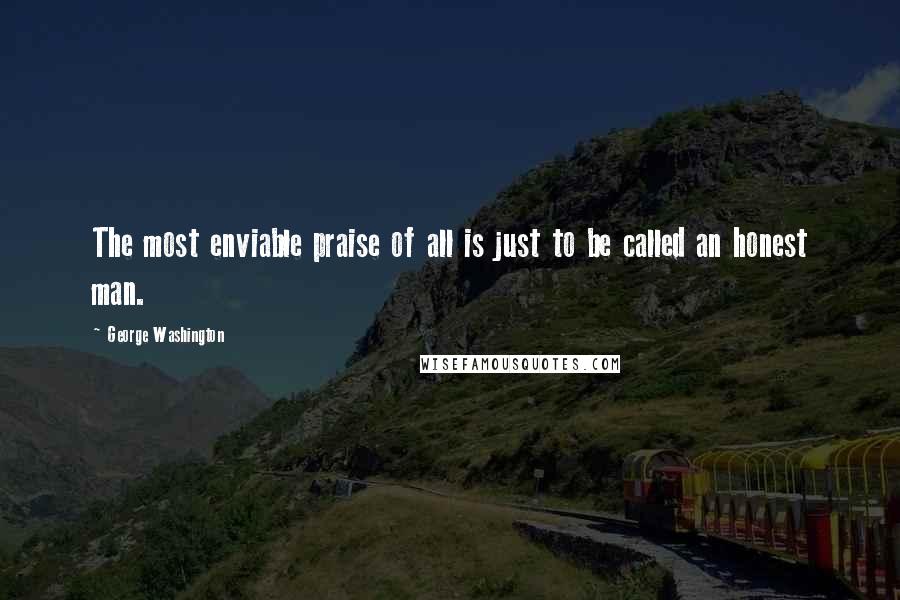 George Washington Quotes: The most enviable praise of all is just to be called an honest man.
