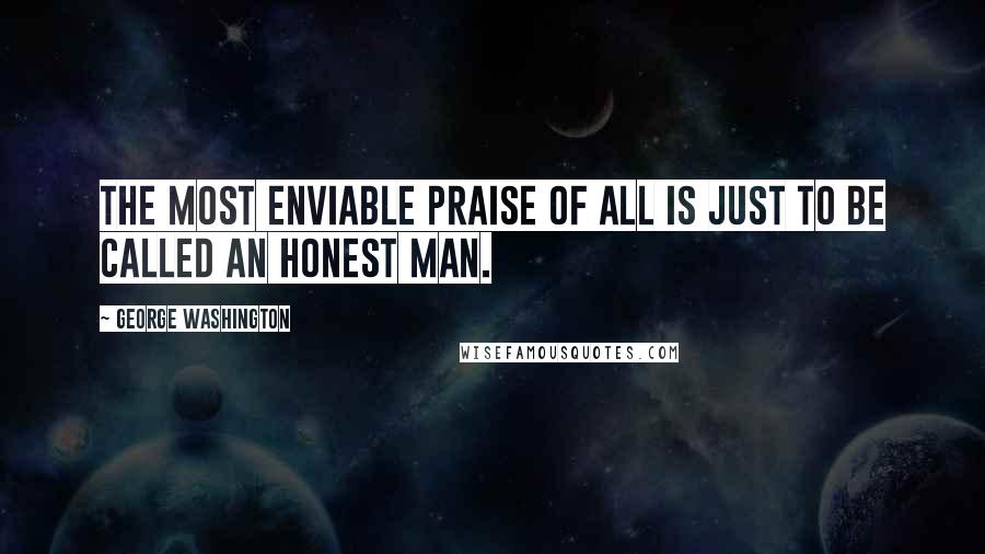George Washington Quotes: The most enviable praise of all is just to be called an honest man.