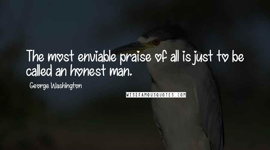 George Washington Quotes: The most enviable praise of all is just to be called an honest man.