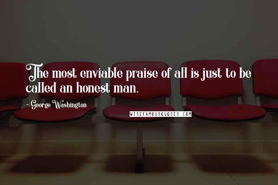 George Washington Quotes: The most enviable praise of all is just to be called an honest man.