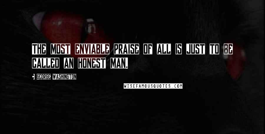 George Washington Quotes: The most enviable praise of all is just to be called an honest man.