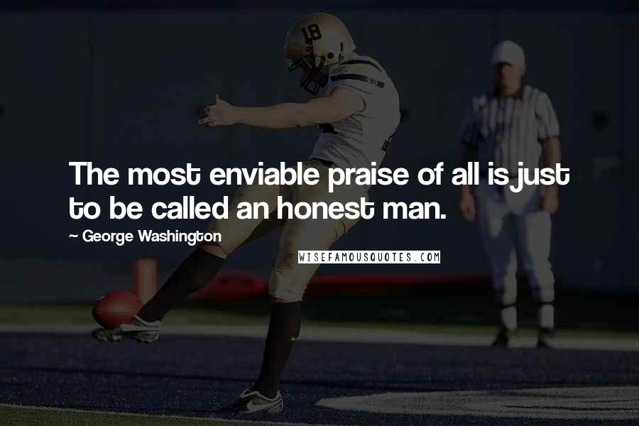 George Washington Quotes: The most enviable praise of all is just to be called an honest man.