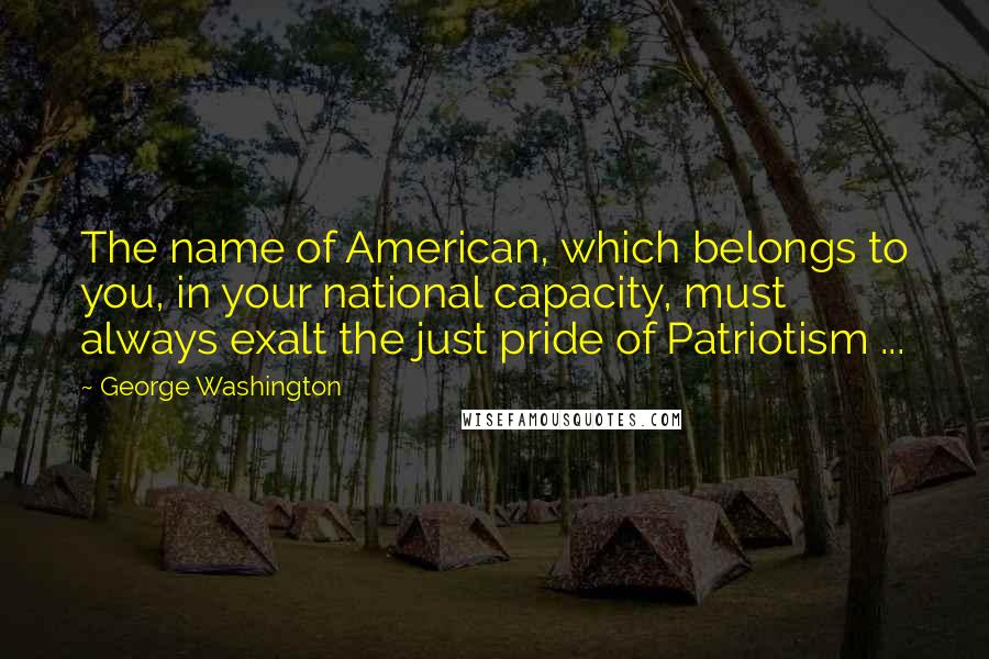 George Washington Quotes: The name of American, which belongs to you, in your national capacity, must always exalt the just pride of Patriotism ...