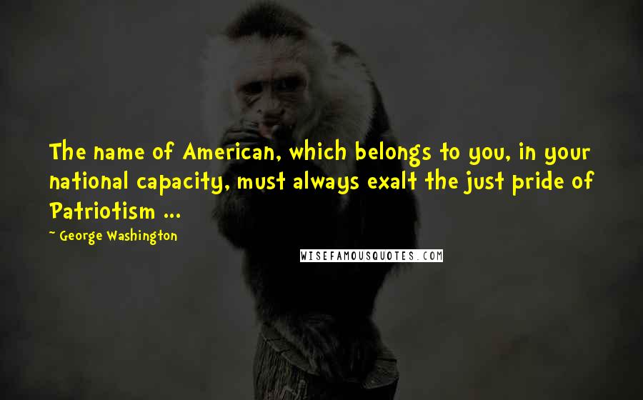 George Washington Quotes: The name of American, which belongs to you, in your national capacity, must always exalt the just pride of Patriotism ...