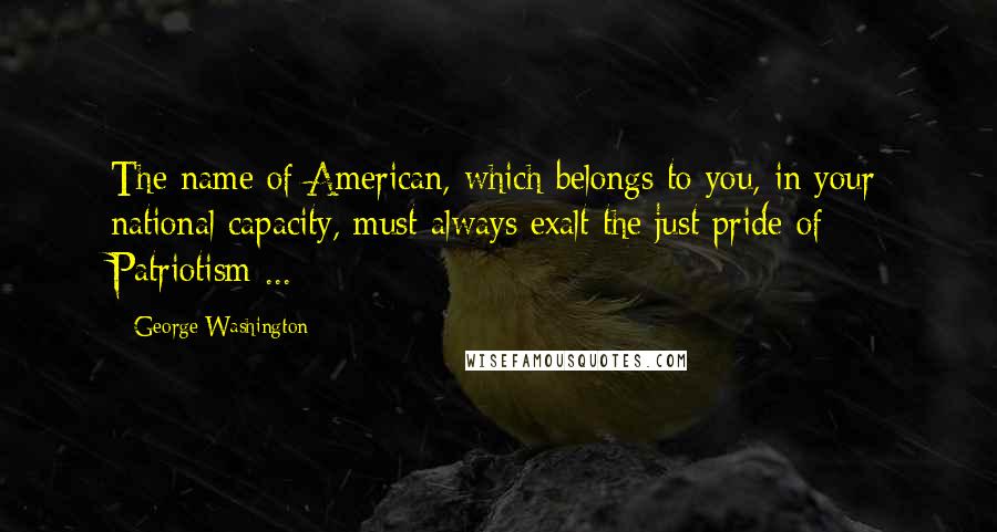 George Washington Quotes: The name of American, which belongs to you, in your national capacity, must always exalt the just pride of Patriotism ...