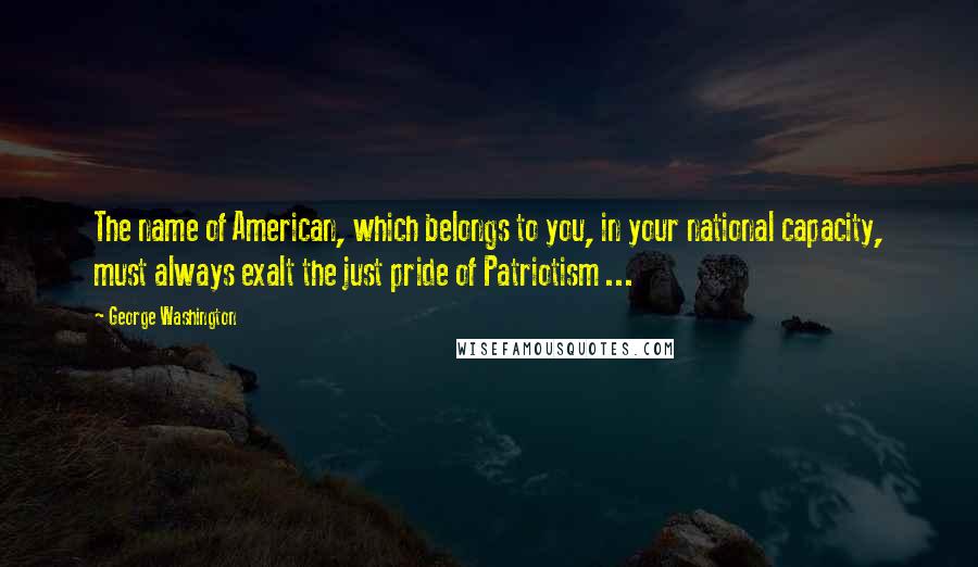 George Washington Quotes: The name of American, which belongs to you, in your national capacity, must always exalt the just pride of Patriotism ...