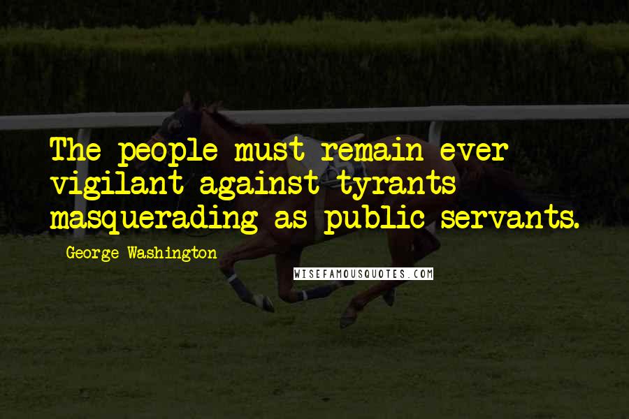 George Washington Quotes: The people must remain ever vigilant against tyrants masquerading as public servants.