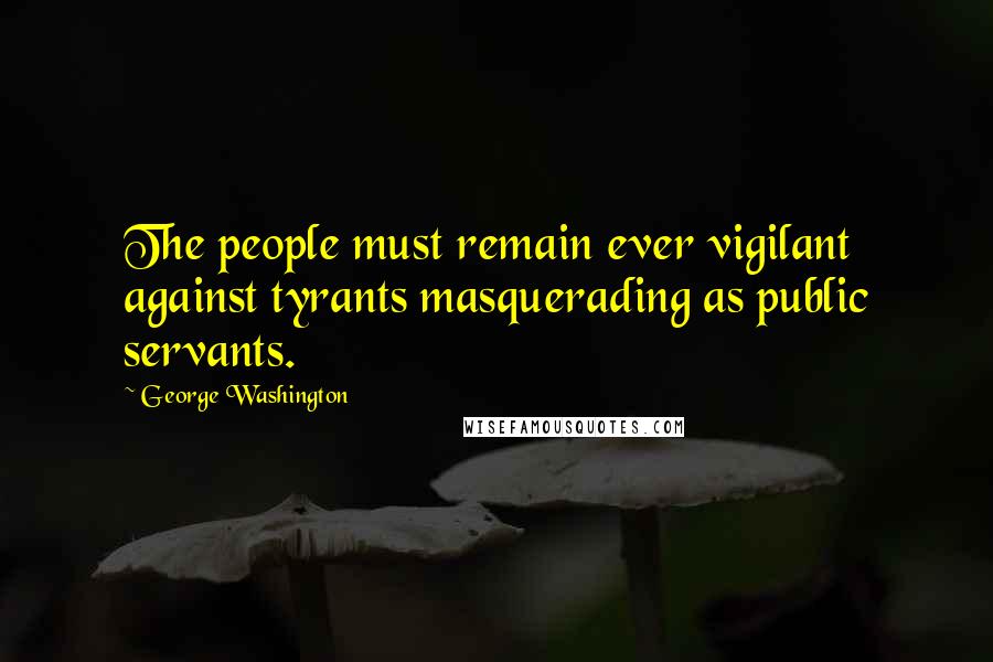 George Washington Quotes: The people must remain ever vigilant against tyrants masquerading as public servants.