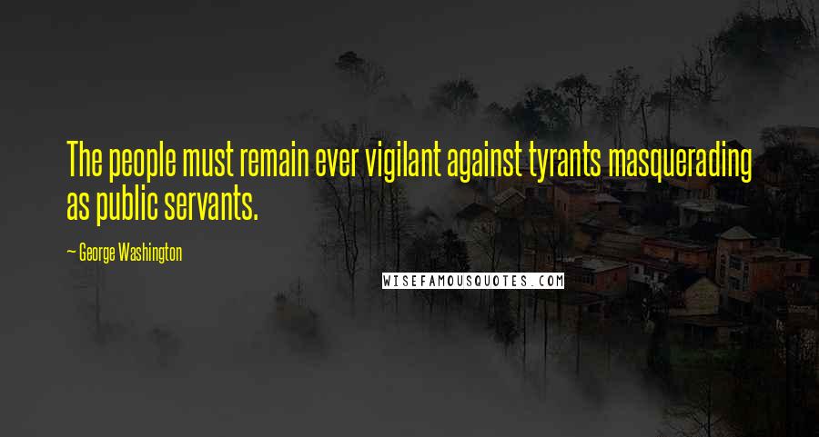 George Washington Quotes: The people must remain ever vigilant against tyrants masquerading as public servants.