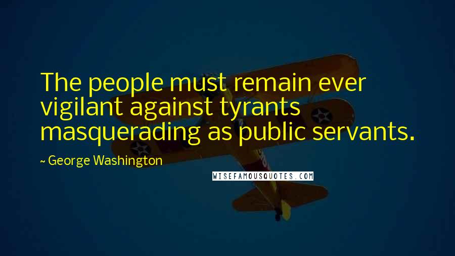 George Washington Quotes: The people must remain ever vigilant against tyrants masquerading as public servants.