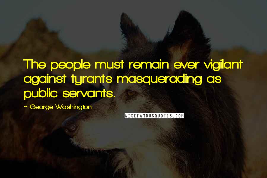 George Washington Quotes: The people must remain ever vigilant against tyrants masquerading as public servants.