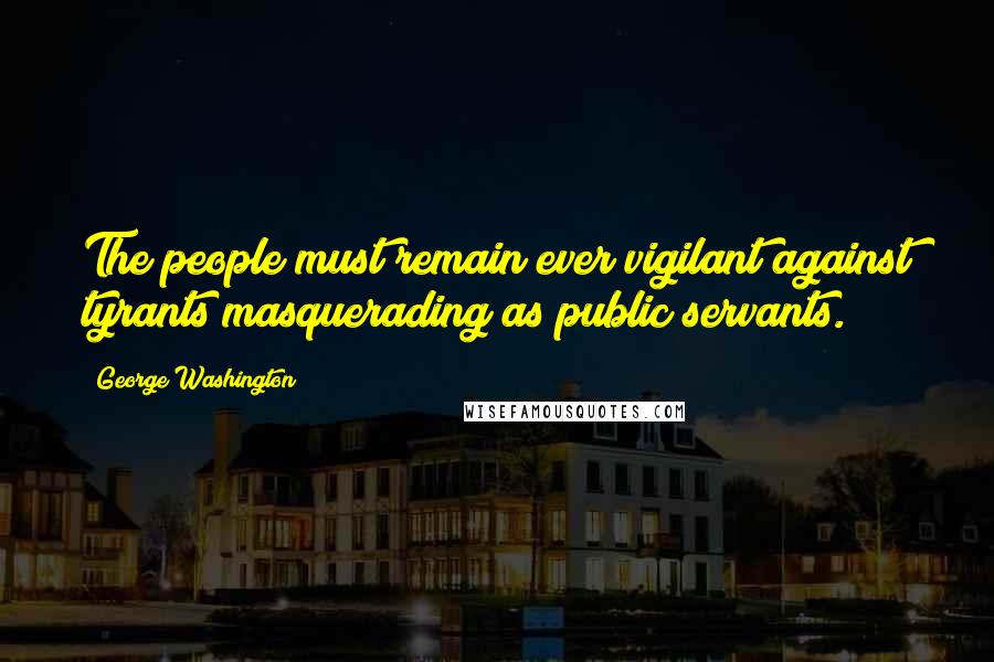 George Washington Quotes: The people must remain ever vigilant against tyrants masquerading as public servants.