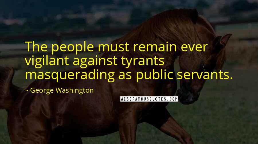 George Washington Quotes: The people must remain ever vigilant against tyrants masquerading as public servants.