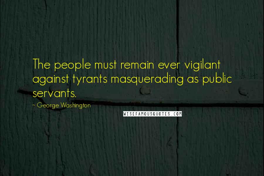 George Washington Quotes: The people must remain ever vigilant against tyrants masquerading as public servants.