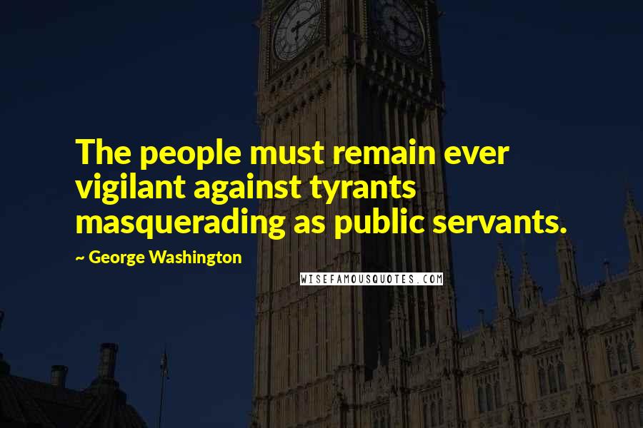 George Washington Quotes: The people must remain ever vigilant against tyrants masquerading as public servants.