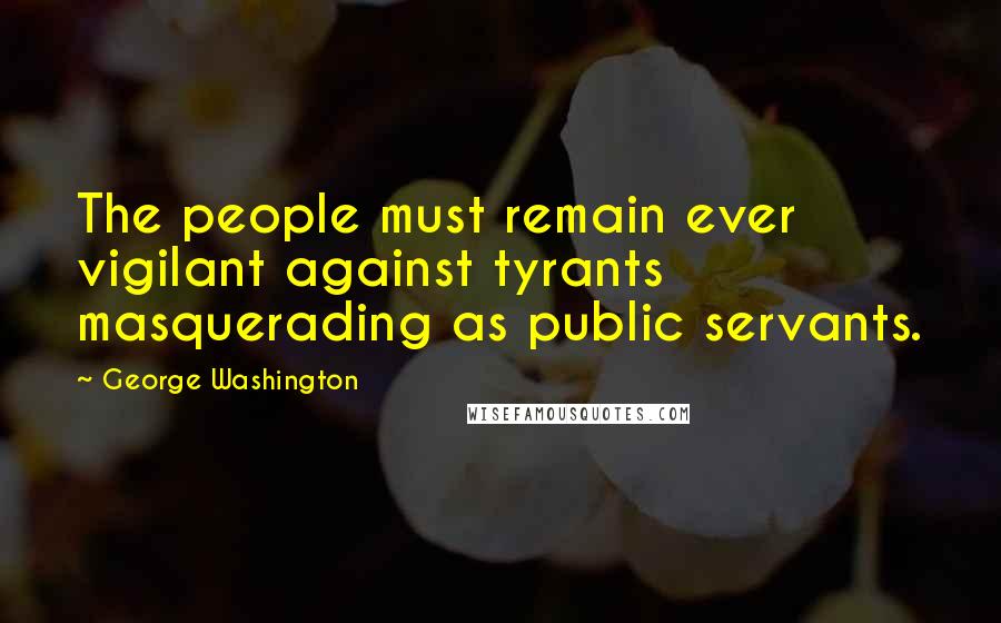 George Washington Quotes: The people must remain ever vigilant against tyrants masquerading as public servants.