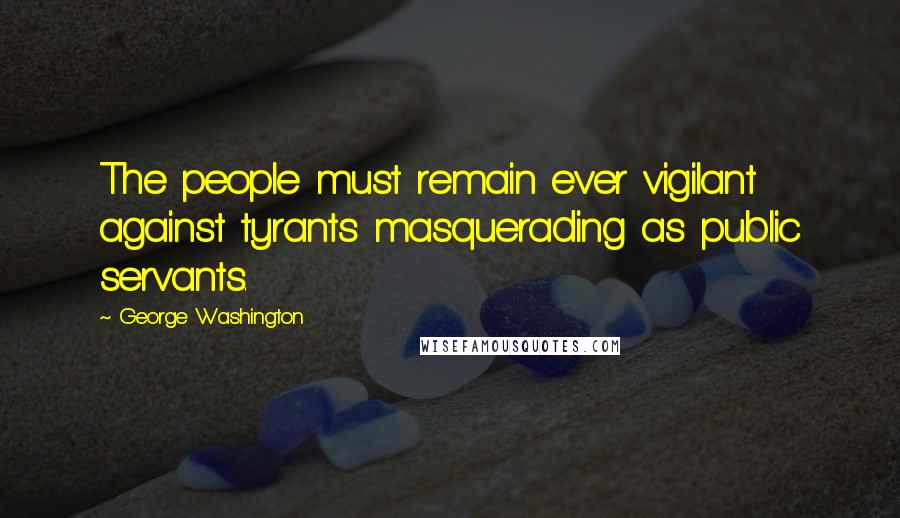 George Washington Quotes: The people must remain ever vigilant against tyrants masquerading as public servants.