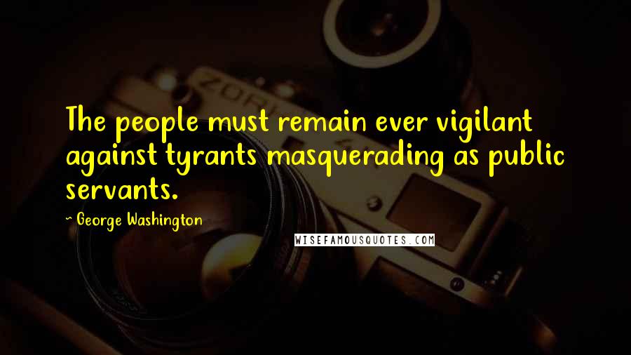 George Washington Quotes: The people must remain ever vigilant against tyrants masquerading as public servants.