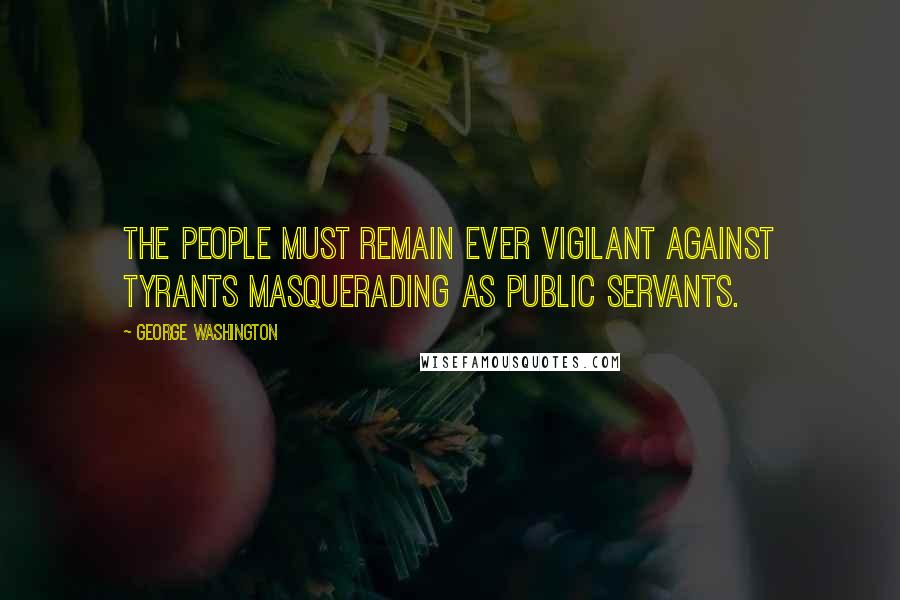 George Washington Quotes: The people must remain ever vigilant against tyrants masquerading as public servants.