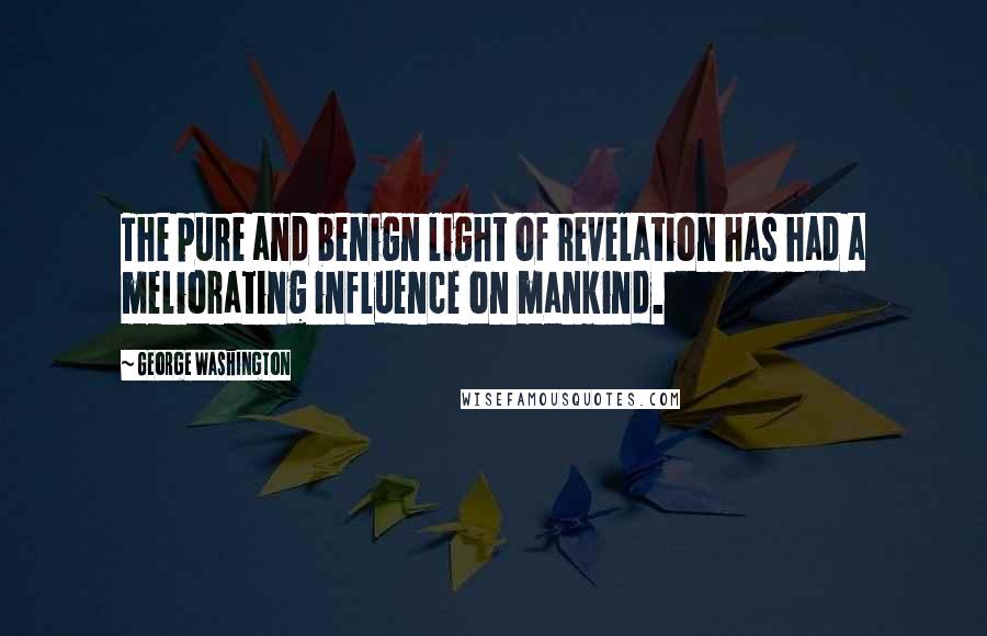 George Washington Quotes: The pure and benign light of revelation has had a meliorating influence on mankind.