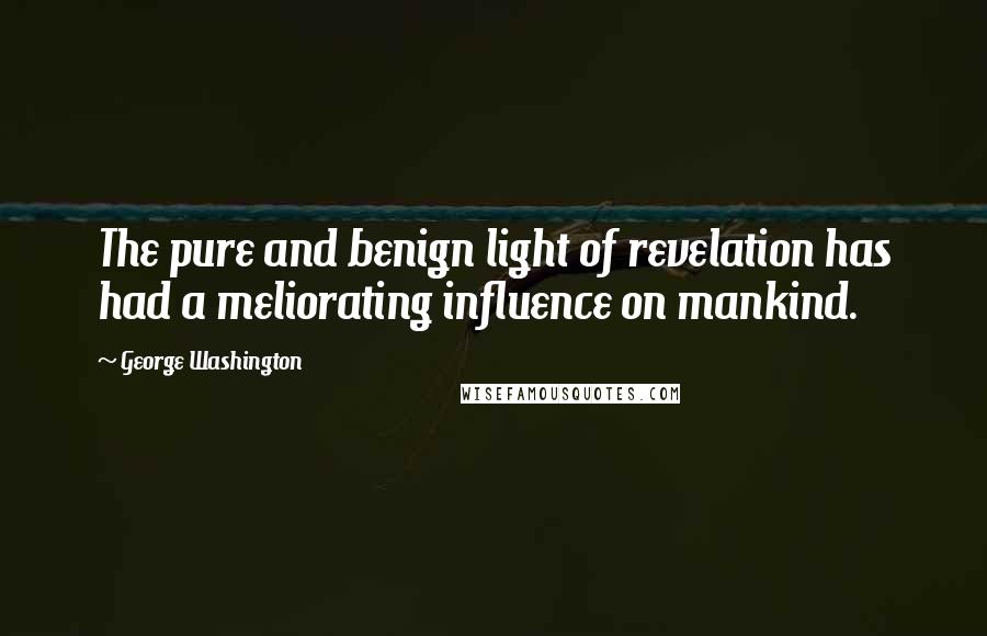 George Washington Quotes: The pure and benign light of revelation has had a meliorating influence on mankind.