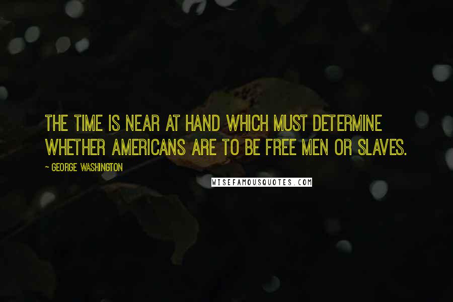 George Washington Quotes: The time is near at hand which must determine whether Americans are to be free men or slaves.