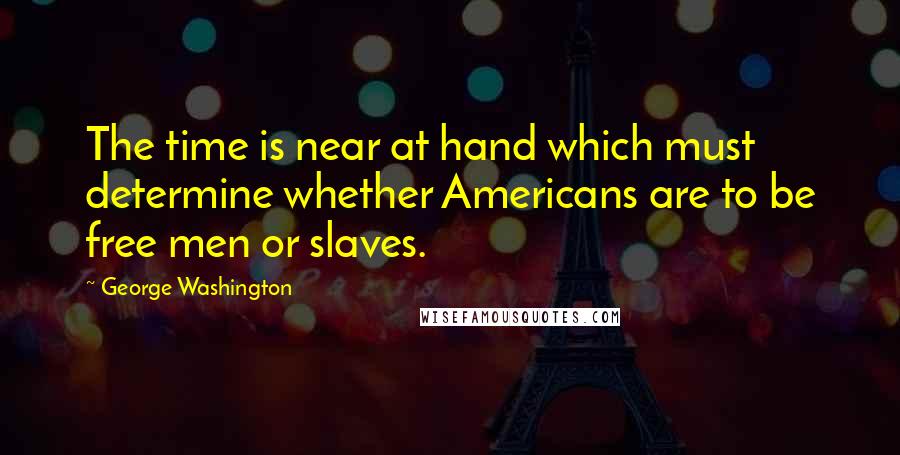 George Washington Quotes: The time is near at hand which must determine whether Americans are to be free men or slaves.