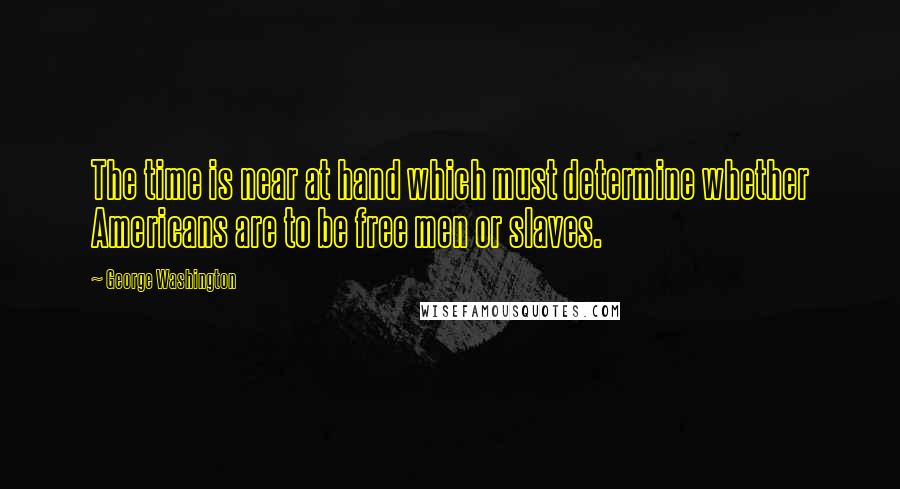 George Washington Quotes: The time is near at hand which must determine whether Americans are to be free men or slaves.