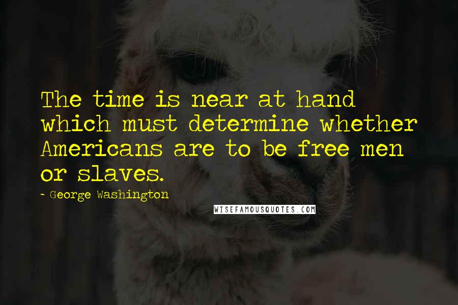 George Washington Quotes: The time is near at hand which must determine whether Americans are to be free men or slaves.