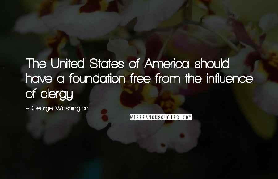 George Washington Quotes: The United States of America should have a foundation free from the influence of clergy.